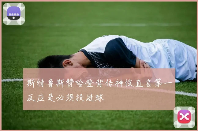 斯特鲁斯赞哈登背传神技直言第一反应是必须投进球