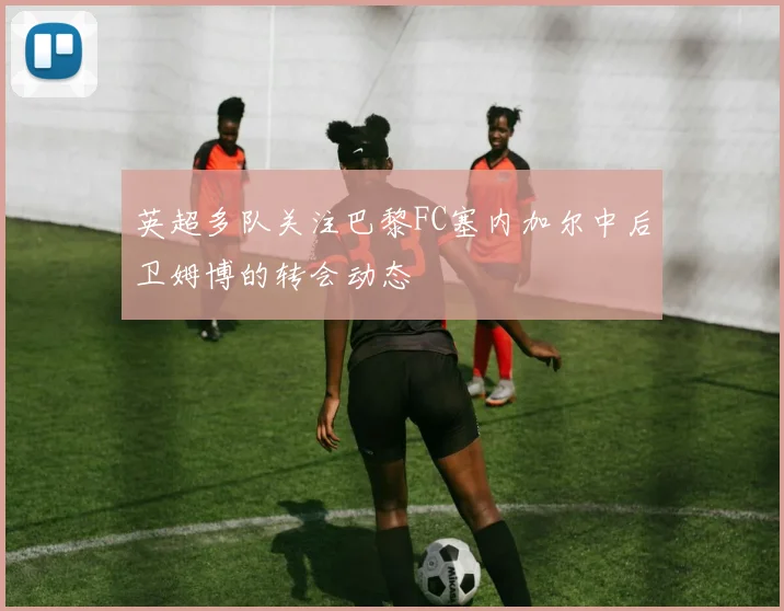 英超多队关注巴黎FC塞内加尔中后卫姆博的转会动态