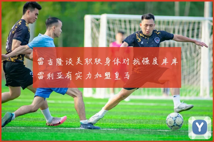 雷吉隆谈美职联身体对抗强度库库雷利亚有实力加盟皇马