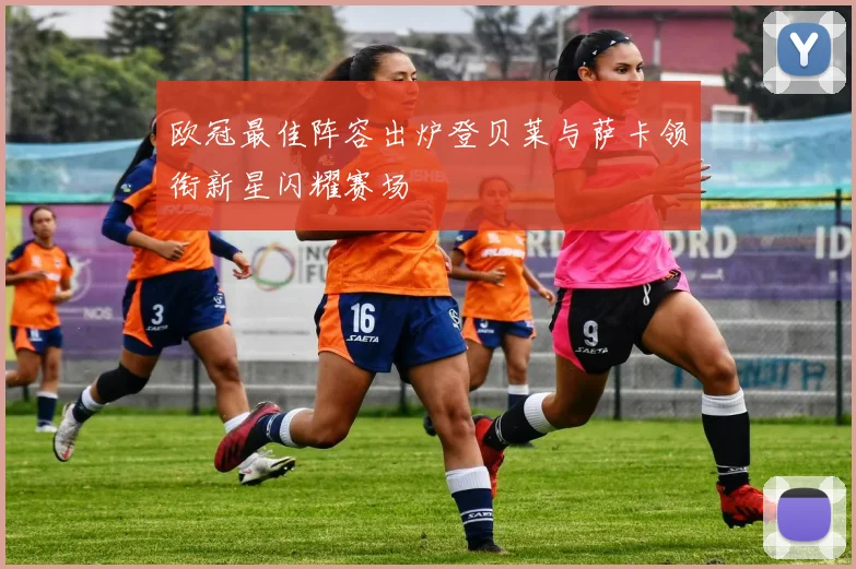 欧冠最佳阵容出炉登贝莱与萨卡领衔新星闪耀赛场