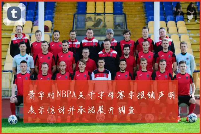 萧华对NBPA关于字母赛季报销声明表示惊讶并承诺展开调查