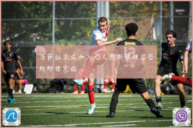 马萨拉正式加入尤文图斯管理层签约即将完成