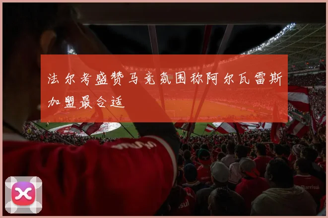 法尔考盛赞马竞氛围称阿尔瓦雷斯加盟最合适