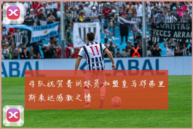 母队祝贺青训球员加盟皇马邓弗里斯表达感激之情