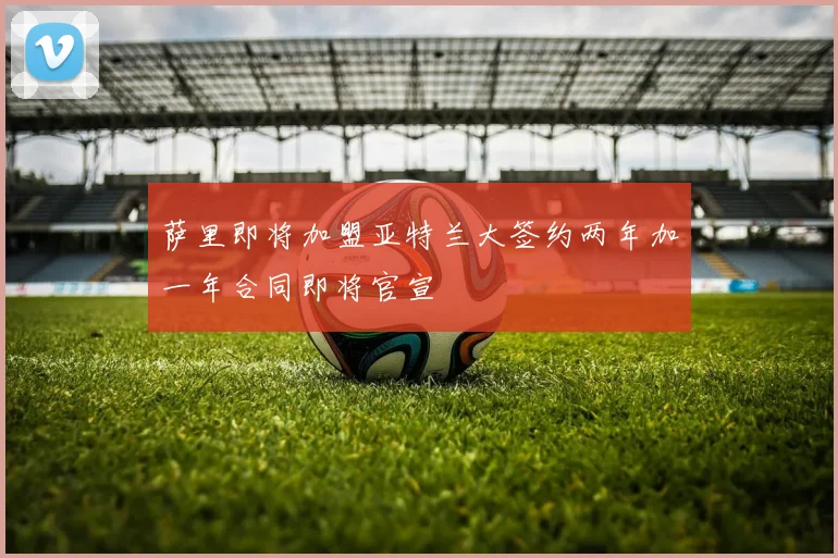 萨里即将加盟亚特兰大签约两年加一年合同即将官宣