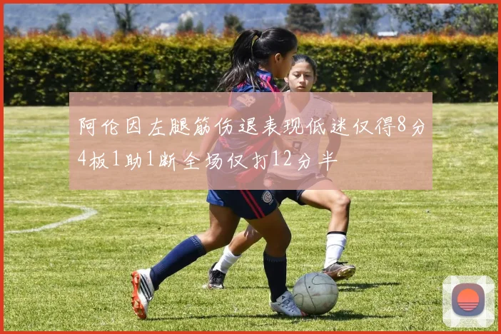 阿伦因左腿筋伤退表现低迷仅得8分4板1助1断全场仅打12分半