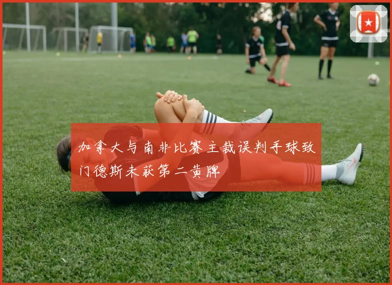 加拿大与南非比赛主裁误判手球致门德斯未获第二黄牌
