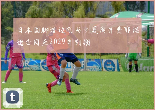 日本国脚渡边刚或今夏离开费耶诺德合同至2029年到期