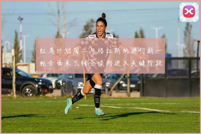 红鸟计划周二与格拉斯纳进行新一轮会面米兰转会谈判进入关键阶段