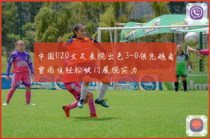 中国U20女足表现出色3-0领先越南曾雨佳轻松破门展现实力