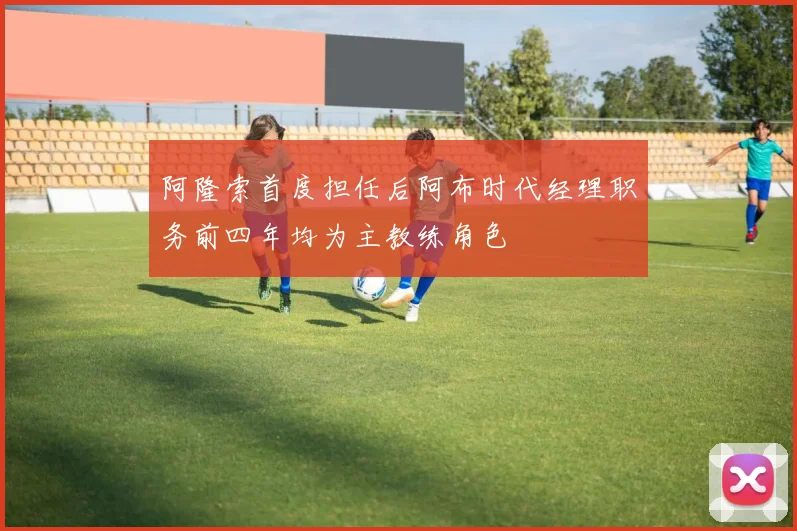 阿隆索首度担任后阿布时代经理职务前四年均为主教练角色
