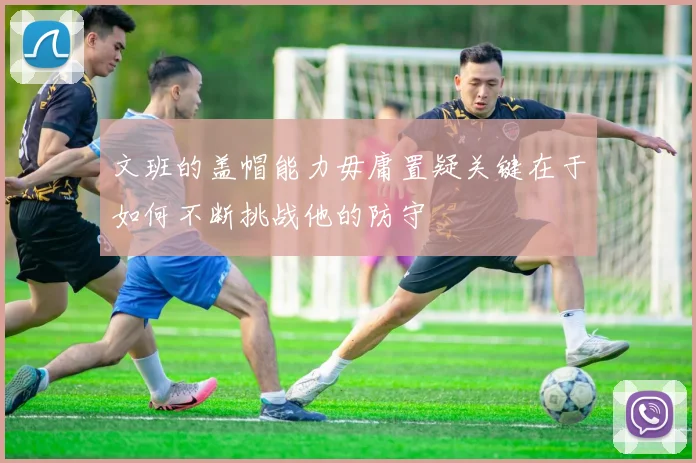 文班的盖帽能力毋庸置疑关键在于如何不断挑战他的防守