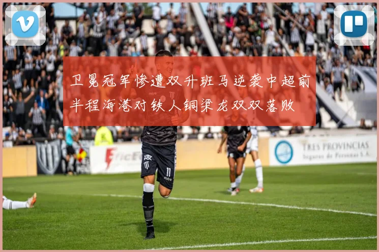 卫冕冠军惨遭双升班马逆袭中超前半程海港对铁人铜梁龙双双落败