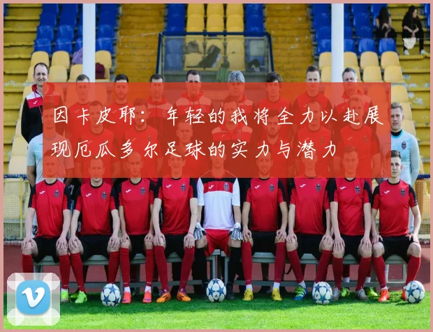 因卡皮耶：年轻的我将全力以赴展现厄瓜多尔足球的实力与潜力