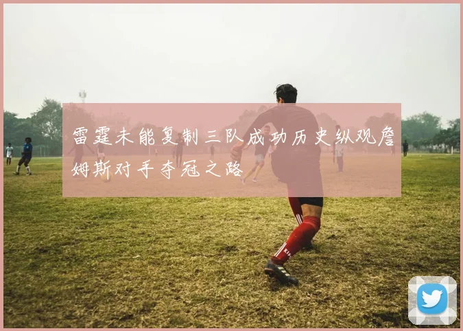 雷霆未能复制三队成功历史纵观詹姆斯对手夺冠之路