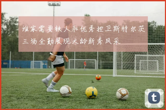 谁家需要铁人和优秀控卫斯特尔茨三场全勤展现大龄新秀风采