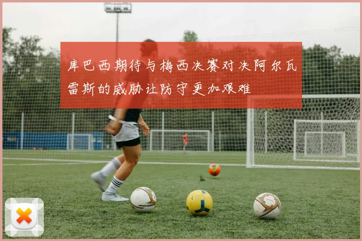 库巴西期待与梅西决赛对决阿尔瓦雷斯的威胁让防守更加艰难
