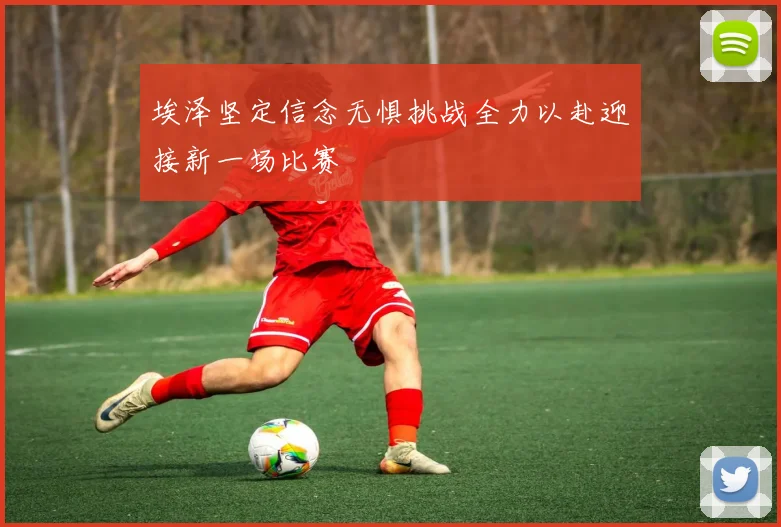 埃泽坚定信念无惧挑战全力以赴迎接新一场比赛