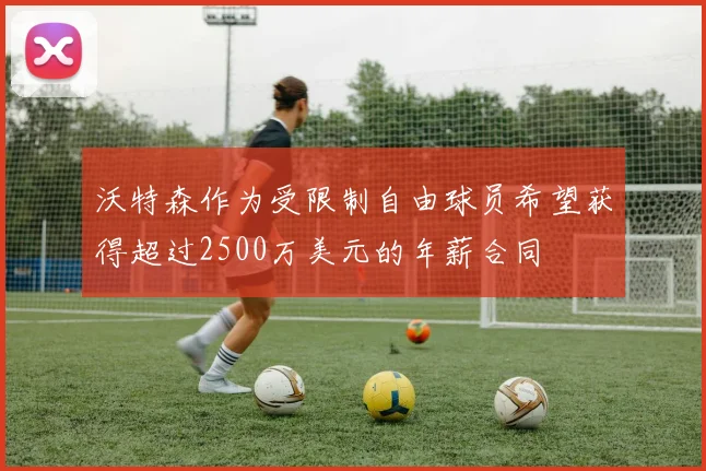 沃特森作为受限制自由球员希望获得超过2500万美元的年薪合同