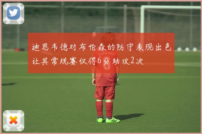迪恩韦德对布伦森的防守表现出色让其常规赛仅得6分助攻2次