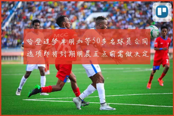 哈登追梦库明加等50多名球员合同选项即将到期明晨五点前需做决定