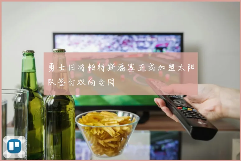 勇士旧将帕特斯潘塞正式加盟太阳队签订双向合同