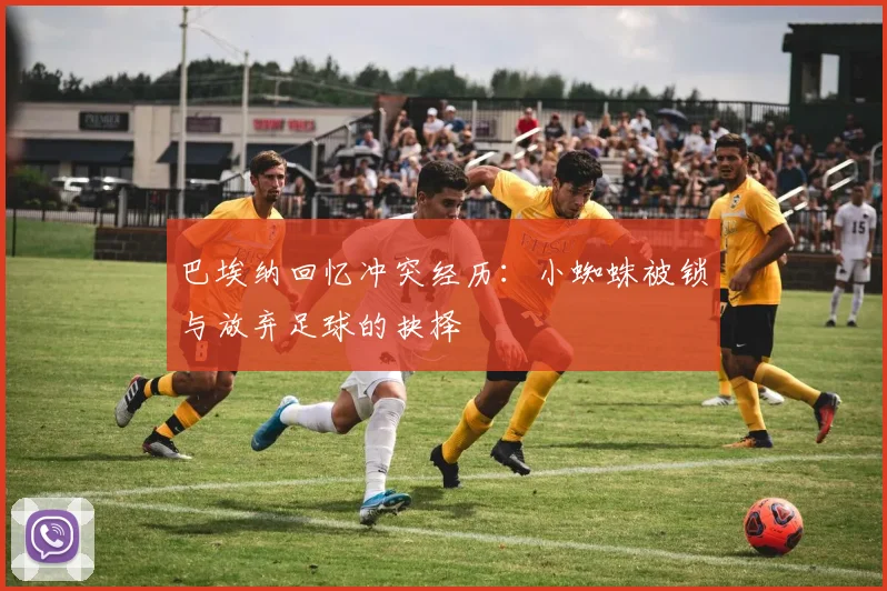 巴埃纳回忆冲突经历：小蜘蛛被锁与放弃足球的抉择
