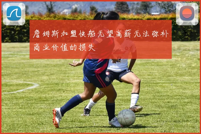 詹姆斯加盟快船无望高薪无法弥补商业价值的损失