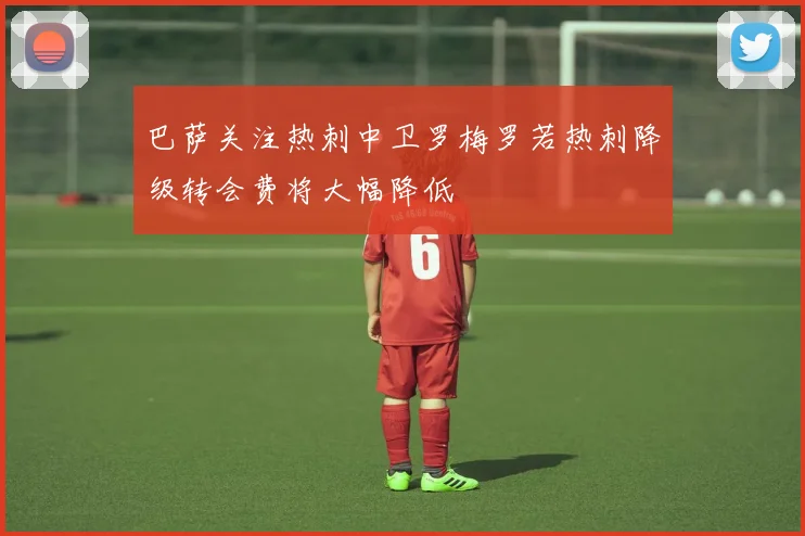 巴萨关注热刺中卫罗梅罗若热刺降级转会费将大幅降低