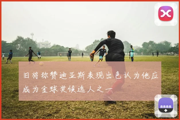 旧将称赞迪亚斯表现出色认为他应成为金球奖候选人之一