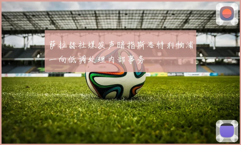 萨拉赫社媒发声暗指斯洛特利物浦一向低调处理内部事务