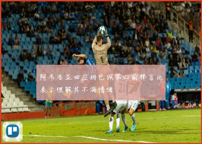 阿韦洛亚回应姆巴佩第四前锋言论表示理解其不满情绪