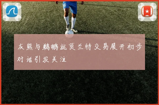 灰熊与鹈鹕就莫兰特交易展开初步对话引发关注