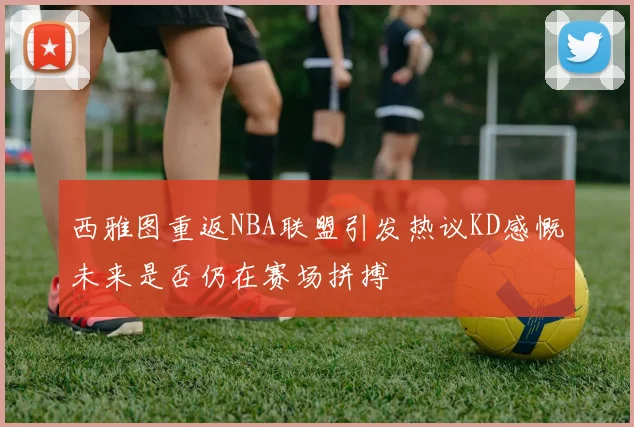 西雅图重返NBA联盟引发热议KD感慨未来是否仍在赛场拼搏