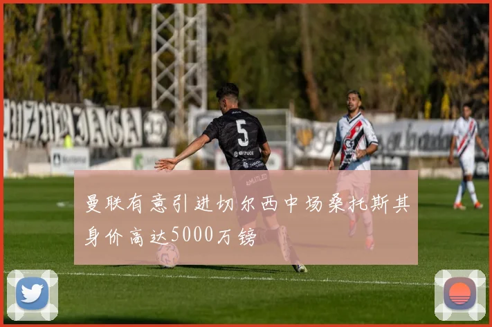 曼联有意引进切尔西中场桑托斯其身价高达5000万镑