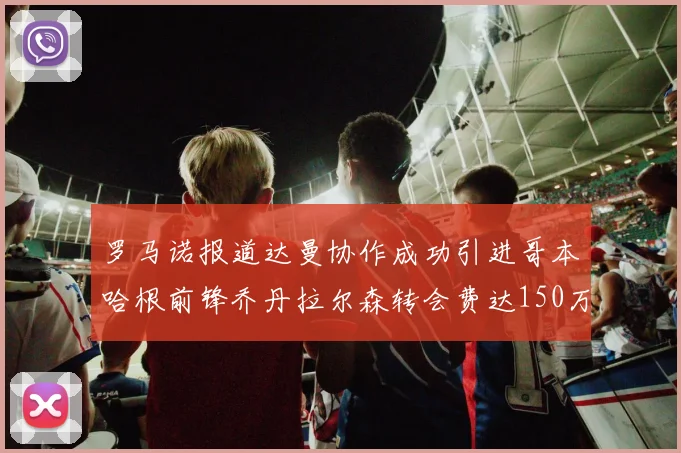 罗马诺报道达曼协作成功引进哥本哈根前锋乔丹拉尔森转会费达150万美元